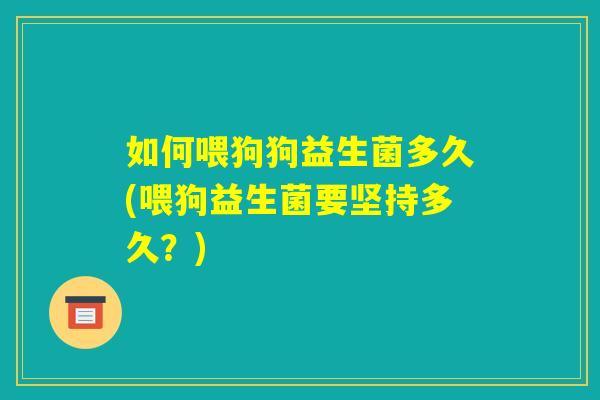 如何喂狗狗益生菌多久(喂狗益生菌要坚持多久？)