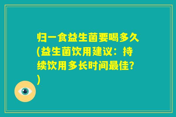 归一食益生菌要喝多久(益生菌饮用建议：持续饮用多长时间最佳？)