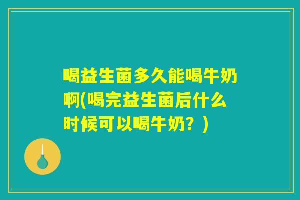 喝益生菌多久能喝牛奶啊(喝完益生菌后什么时候可以喝牛奶？)