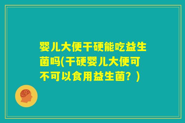 婴儿大便干硬能吃益生菌吗(干硬婴儿大便可不可以食用益生菌？)