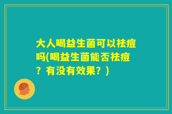 大人喝益生菌可以祛痘吗(喝益生菌能否祛痘？有没有效果？)