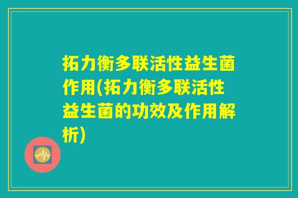 拓力衡多联活性益生菌作用(拓力衡多联活性益生菌的功效及作用解析)
