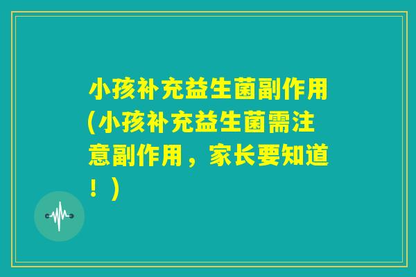 小孩补充益生菌副作用(小孩补充益生菌需注意副作用，家长要知道！)