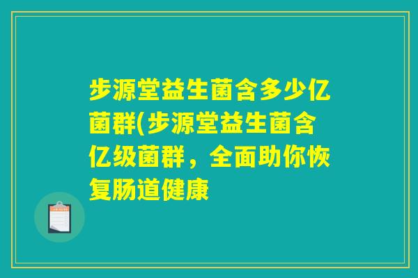 步源堂益生菌含多少亿菌群(步源堂益生菌含亿级菌群，全面助你恢复肠道健康