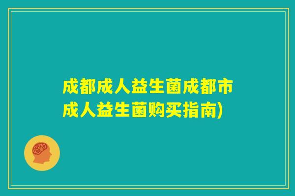 成都成人益生菌成都市成人益生菌购买指南)