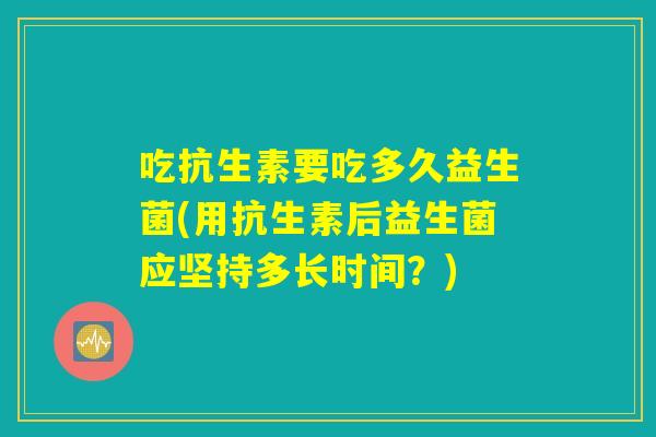 吃抗生素要吃多久益生菌(用抗生素后益生菌应坚持多长时间？)