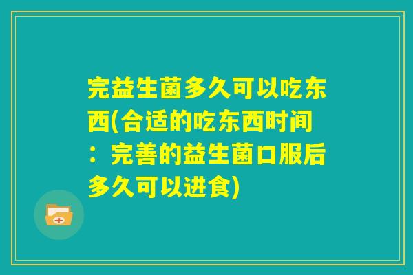 完益生菌多久可以吃东西(合适的吃东西时间：完善的益生菌口服后多久可以进食)