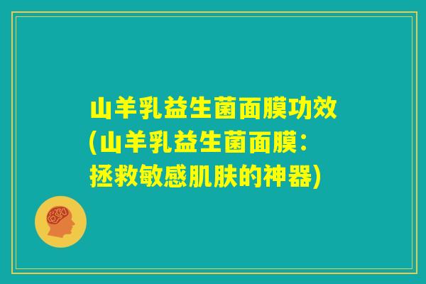 山羊乳益生菌面膜功效(山羊乳益生菌面膜：拯救敏感肌肤的神器)