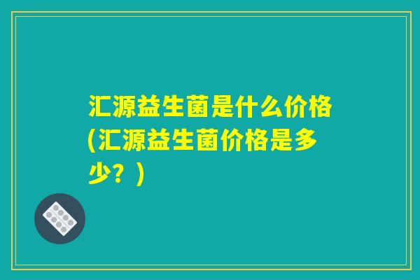 汇源益生菌是什么价格(汇源益生菌价格是多少?) 汇源益生菌是什么价格(汇源益生菌价格是多少?)