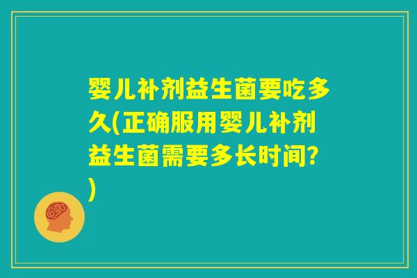 婴儿补剂益生菌要吃多久(正确服用婴儿补剂益生菌需要多长时间？)