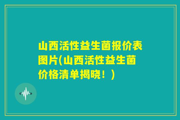 山西活性益生菌报价表图片(山西活性益生菌价格清单揭晓!) 山西活性益生菌报价表图片(山西活性益生菌价格清单揭晓!)
