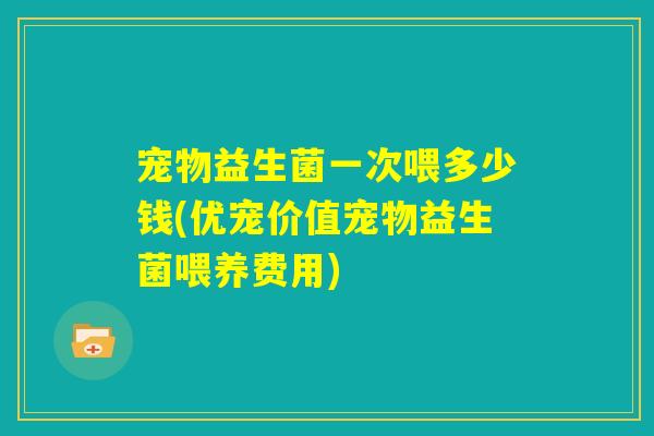 宠物益生菌一次喂多少钱(优宠价值宠物益生菌喂养费用)