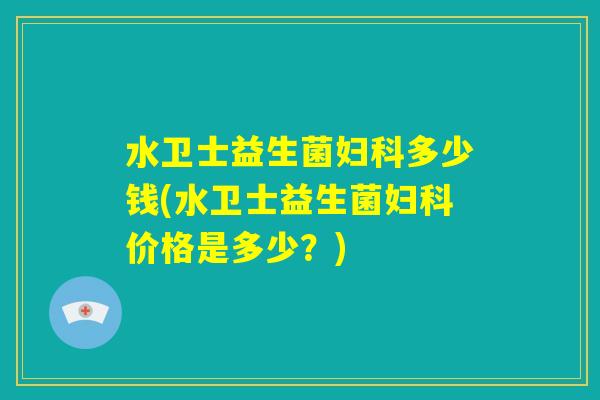 水卫士益生菌妇科多少钱(水卫士益生菌妇科价格是多少？)