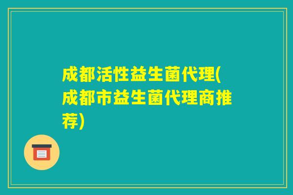 成都活性益生菌代理(成都市益生菌代理商推荐)