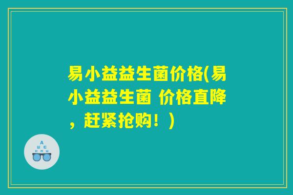 易小益益生菌价格(易小益益生菌 价格直降，赶紧抢购！)
