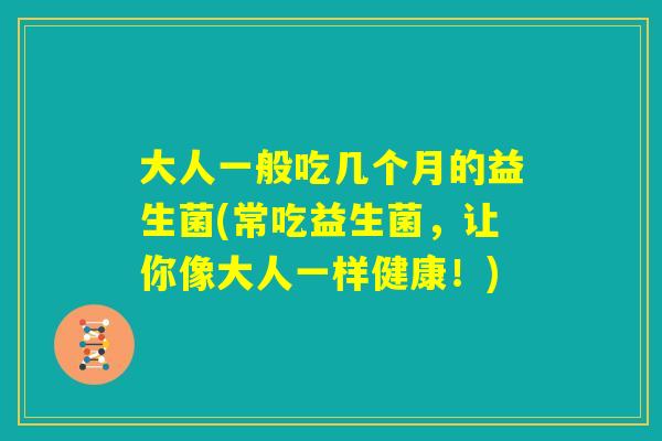大人一般吃几个月的益生菌(常吃益生菌，让你像大人一样健康！)