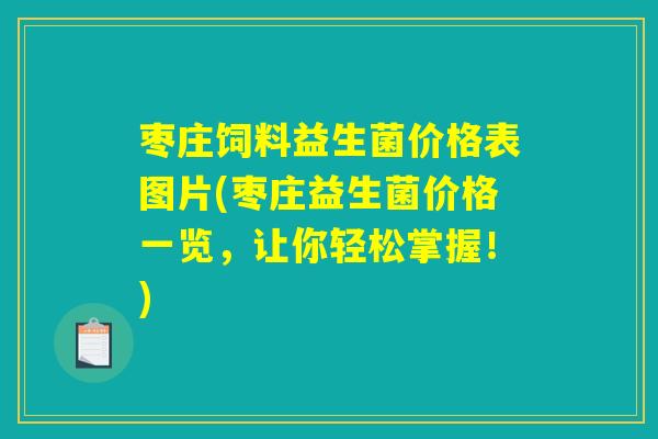 枣庄饲料益生菌价格表图片(枣庄益生菌价格一览,让你轻松掌握!) 枣庄饲料益生菌价格表图片(枣庄益生菌价格一览,让你轻松掌握!)