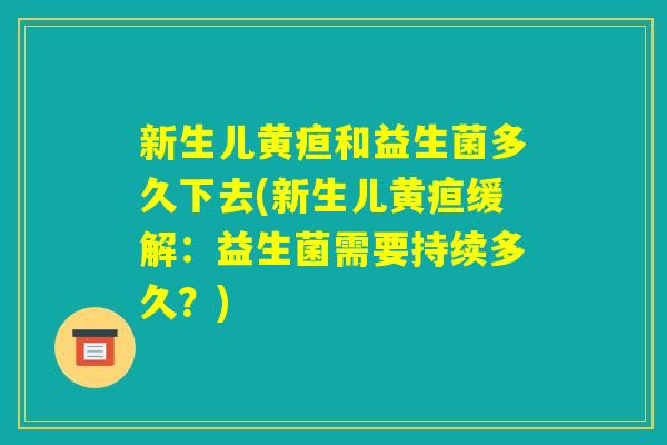 新生儿黄疸和益生菌多久下去(新生儿黄疸缓解：益生菌需要持续多久？)