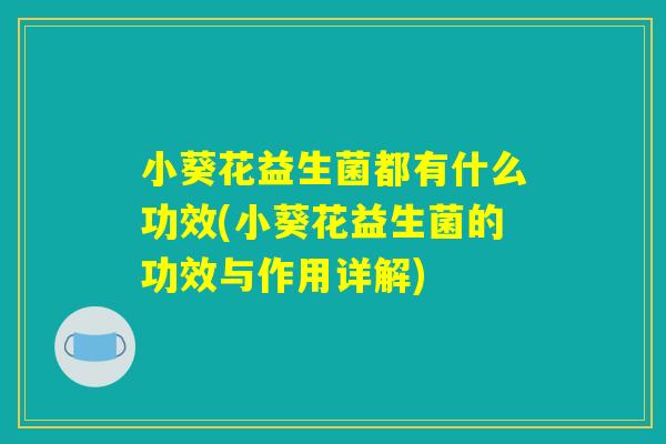 小葵花益生菌都有什么功效(小葵花益生菌的功效与作用详解) 小葵花益生菌都有什么功效(小葵花益生菌的功效与作用详解)