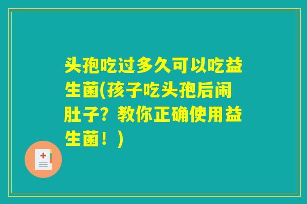 头孢吃过多久可以吃益生菌(孩子吃头孢后闹肚子？教你正确使用益生菌！)