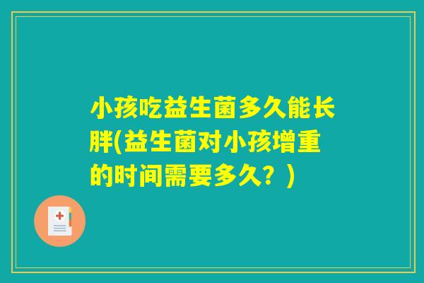 小孩吃益生菌多久能长胖(益生菌对小孩增重的时间需要多久?) 小孩吃益生菌多久能长胖(益生菌对小孩增重的时间需要多久?)