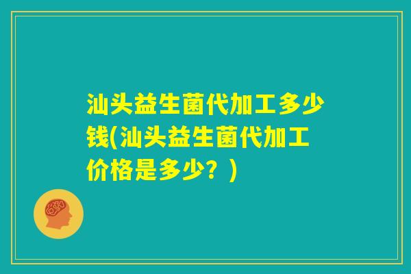 汕头益生菌代加工多少钱(汕头益生菌代加工价格是多少?) 汕头益生菌代加工多少钱(汕头益生菌代加工价格是多少?)