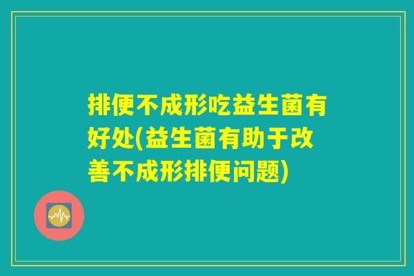 排便不成形吃益生菌有好处(益生菌有助于改善不成形排便问题)
