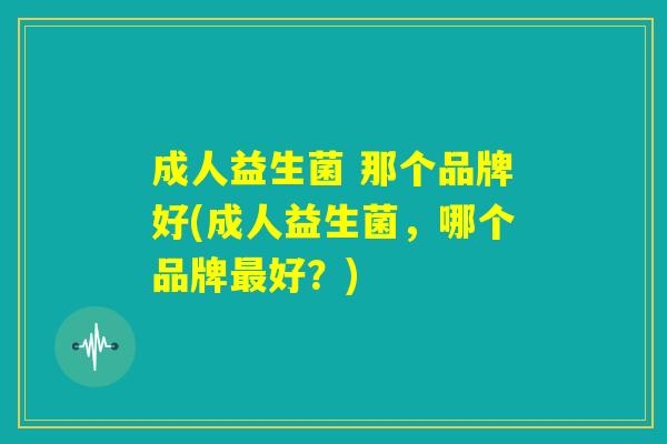 成人益生菌 那个品牌好(成人益生菌，哪个品牌最好？)