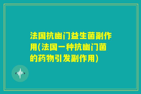 法国抗幽门益生菌副作用(法国一种抗幽门菌的药物引发副作用)