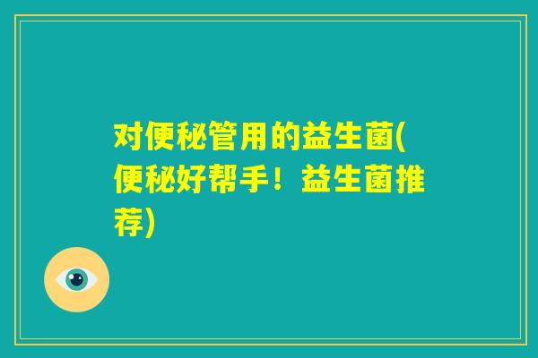 对便秘管用的益生菌(便秘好帮手！益生菌推荐)