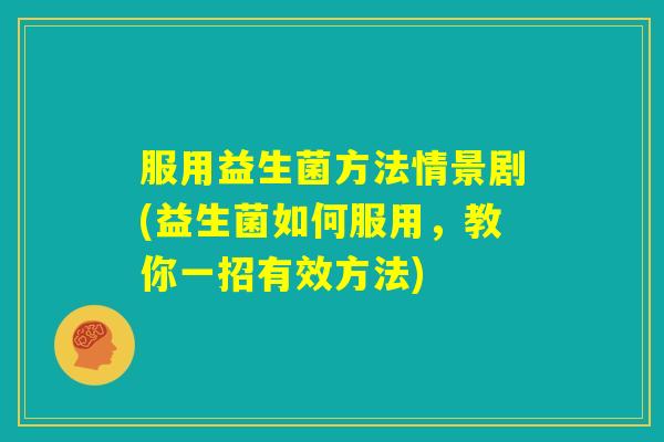 服用益生菌方法情景剧(益生菌如何服用，教你一招有效方法)