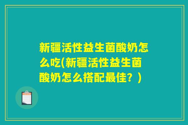 新疆活性益生菌酸奶怎么吃(新疆活性益生菌酸奶怎么搭配最佳?) 新疆活性益生菌酸奶怎么吃(新疆活性益生菌酸奶怎么搭配最佳?)