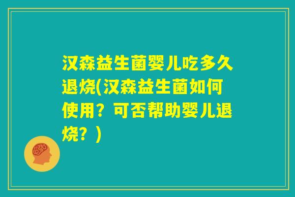 汉森益生菌婴儿吃多久退烧(汉森益生菌如何使用？可否帮助婴儿退烧？)