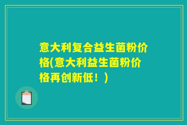 意大利复合益生菌粉价格(意大利益生菌粉价格再创新低！)