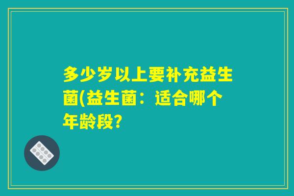 多少岁以上要补充益生菌(益生菌：适合哪个年龄段？
