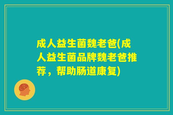 成人益生菌魏老爸(成人益生菌品牌魏老爸推荐，帮助肠道康复)