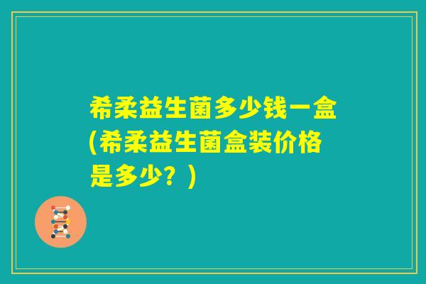 希柔益生菌多少钱一盒(希柔益生菌盒装价格是多少?) 希柔益生菌多少钱一盒(希柔益生菌盒装价格是多少?)