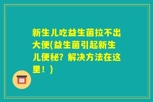 新生儿吃益生菌拉不出大便(益生菌引起新生儿便秘?解决方法在这里!) 新生儿吃益生菌拉不出大便(益生菌引起新生儿便秘?解决方法在这里!)