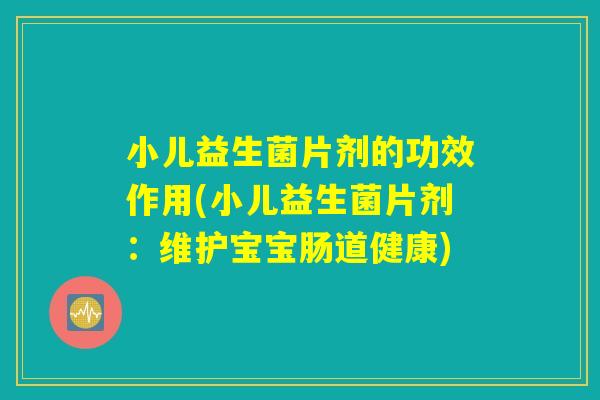小儿益生菌片剂的功效作用(小儿益生菌片剂：维护宝宝肠道健康)