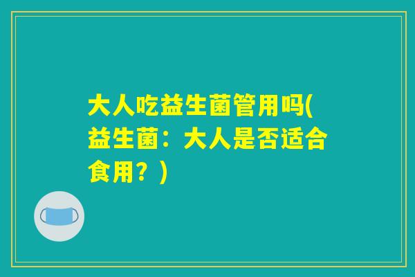 大人吃益生菌管用吗(益生菌：大人是否适合食用？)