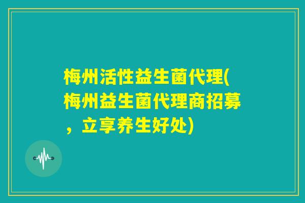梅州活性益生菌代理(梅州益生菌代理商招募,立享养生好处) 梅州活性益生菌代理(梅州益生菌代理商招募,立享养生好处)