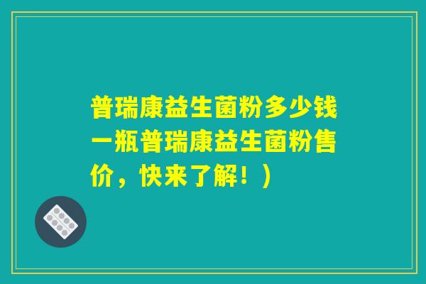 普瑞康益生菌粉多少钱一瓶普瑞康益生菌粉售价,快来了解!) 普瑞康益生菌粉多少钱一瓶普瑞康益生菌粉售价,快来了解!)
