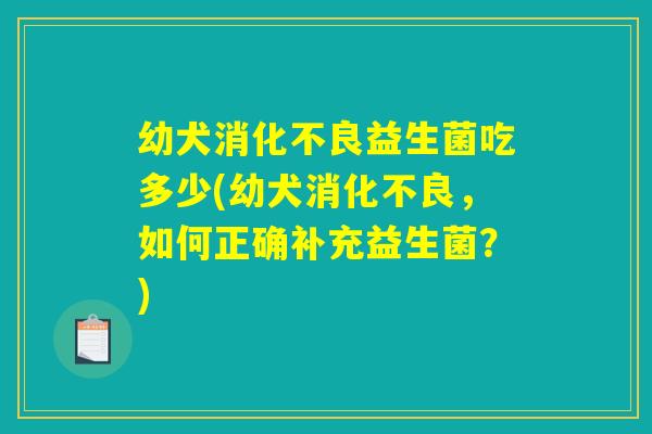 幼犬消化不良益生菌吃多少(幼犬消化不良，如何正确补充益生菌？)
