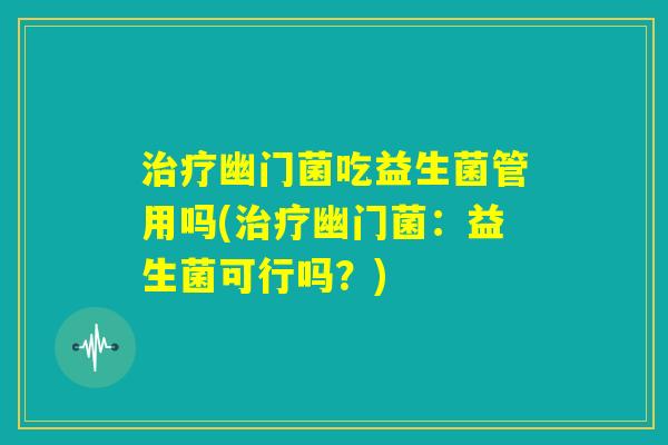 治疗幽门菌吃益生菌管用吗(治疗幽门菌:益生菌可行吗?) 治疗幽门菌吃益生菌管用吗(治疗幽门菌:益生菌可行吗?)