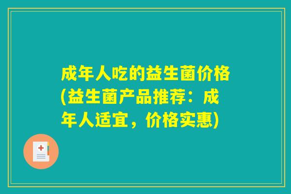 成年人吃的益生菌价格(益生菌产品推荐:成年人适宜,价格实惠) 成年人吃的益生菌价格(益生菌产品推荐:成年人适宜,价格实惠)