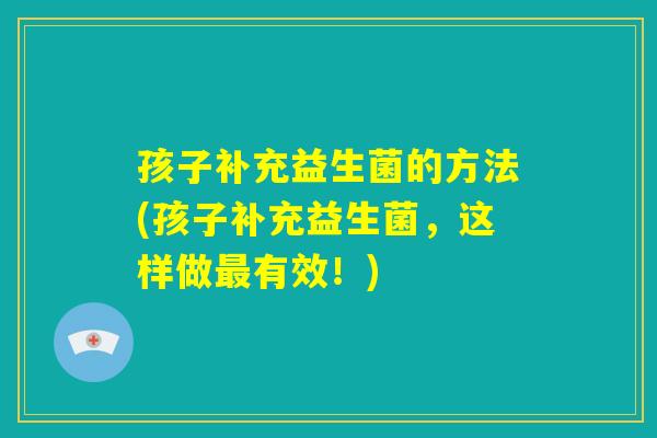 孩子补充益生菌的方法(孩子补充益生菌,这样做最有效!) 孩子补充益生菌的方法(孩子补充益生菌,这样做最有效!)