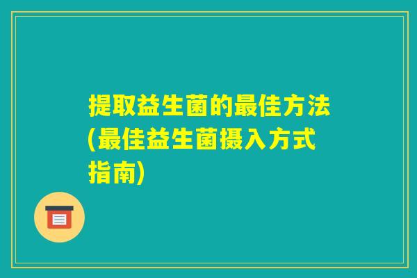 提取益生菌的最佳方法(最佳益生菌摄入方式指南) 提取益生菌的最佳方法(最佳益生菌摄入方式指南)