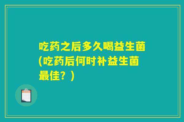吃药之后多久喝益生菌(吃药后何时补益生菌最佳?) 吃药之后多久喝益生菌(吃药后何时补益生菌最佳?)