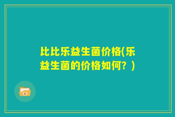 比比乐益生菌价格(乐益生菌的价格如何?) 比比乐益生菌价格(乐益生菌的价格如何?)