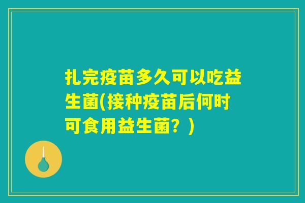 扎完疫苗多久可以吃益生菌(接种疫苗后何时可食用益生菌？)